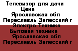 Телевизор для дачи  › Цена ­ 2 000 - Ярославская обл., Переславль-Залесский г. Электро-Техника » Бытовая техника   . Ярославская обл.,Переславль-Залесский г.